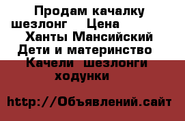 Продам качалку шезлонг. › Цена ­ 1 000 - Ханты-Мансийский Дети и материнство » Качели, шезлонги, ходунки   